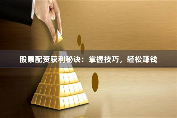 股票配资获利秘诀：掌握技巧，轻松赚钱