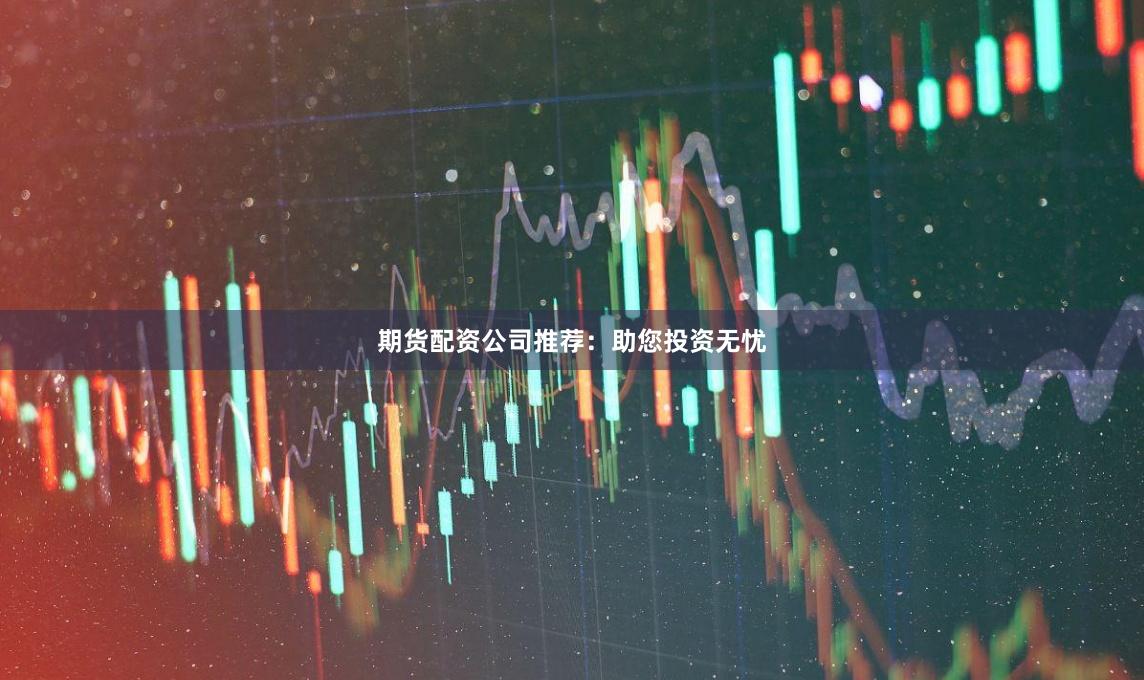期货配资公司推荐：助您投资无忧