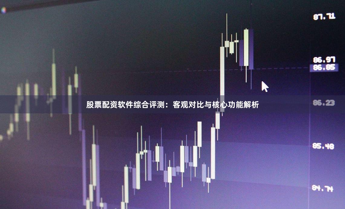 股票配资软件综合评测：客观对比与核心功能解析