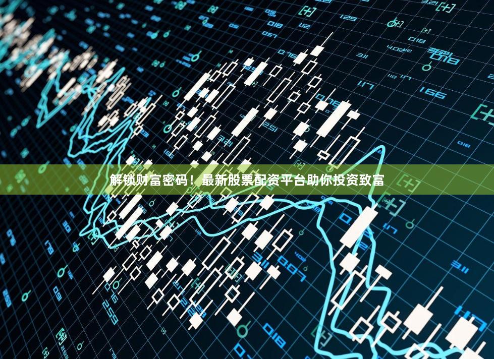 解锁财富密码！最新股票配资平台助你投资致富