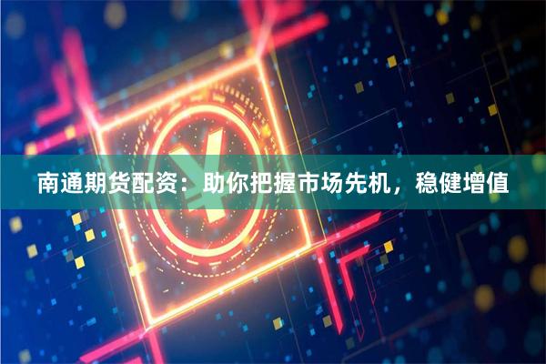 南通期货配资：助你把握市场先机，稳健增值