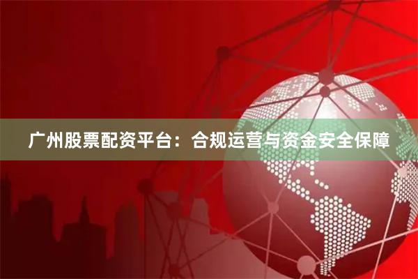 广州股票配资平台：合规运营与资金安全保障