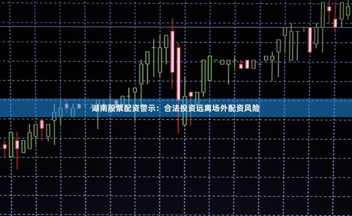 湖南股票配资警示：合法投资远离场外配资风险