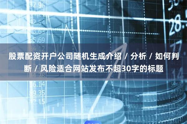 股票配资开户公司随机生成介绍 / 分析 / 如何判断 / 风险适合网站发布不超30字的标题